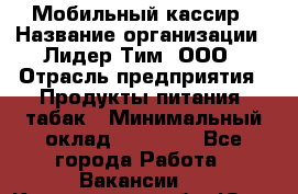 Мобильный кассир › Название организации ­ Лидер Тим, ООО › Отрасль предприятия ­ Продукты питания, табак › Минимальный оклад ­ 22 000 - Все города Работа » Вакансии   . Кемеровская обл.,Юрга г.